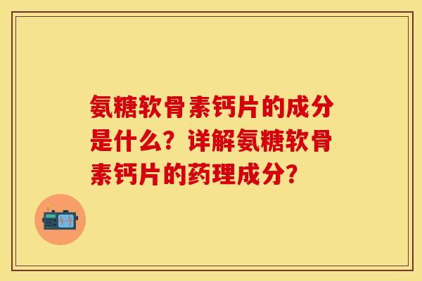 氨糖软骨素钙片的成分是什么？详解氨糖软骨素钙片的药理成分？