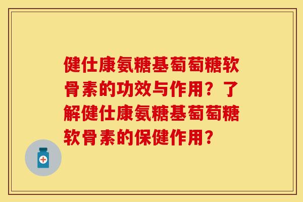 健仕康氨糖基萄萄糖软骨素的功效与作用？了解健仕康氨糖基萄萄糖软骨素的保健作用？