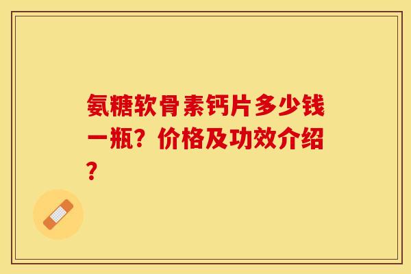氨糖软骨素钙片多少钱一瓶？价格及功效介绍？