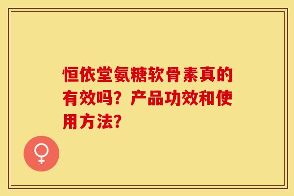 恒依堂氨糖软骨素真的有效吗？产品功效和使用方法？
