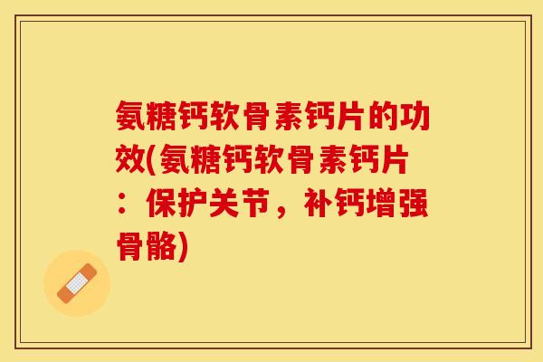 氨糖钙软骨素钙片的功效(氨糖钙软骨素钙片：保护关节，补钙增强骨骼)