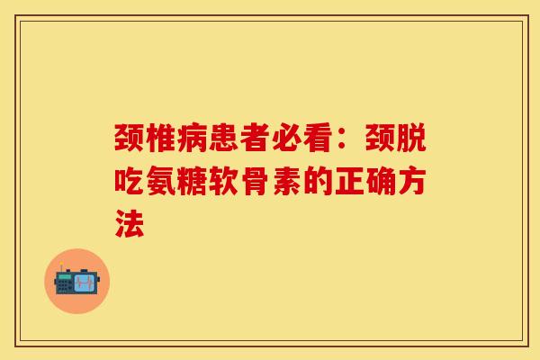 颈椎病患者必看：颈脱吃氨糖软骨素的正确方法