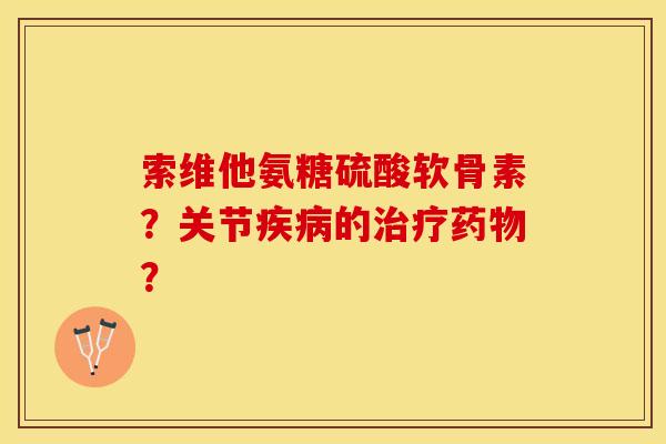 索维他氨糖硫酸软骨素？关节疾病的治疗药物？