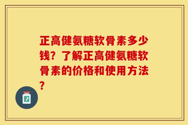 正高健氨糖软骨素多少钱？了解正高健氨糖软骨素的价格和使用方法？