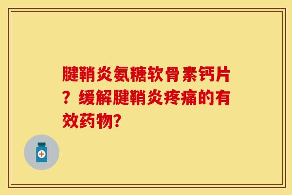腱鞘炎氨糖软骨素钙片？缓解腱鞘炎疼痛的有效药物？