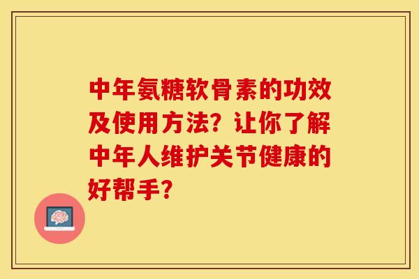 中年氨糖软骨素的功效及使用方法？让你了解中年人维护关节健康的好帮手？