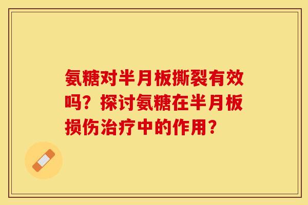 氨糖对半月板撕裂有效吗?探讨氨糖在半月板损伤治疗中的作用?-第1张图片-关节保镖 氨糖对半月板撕裂有效吗?探讨氨糖在半月板损伤治疗中的作用?-第1张图片-关节保镖