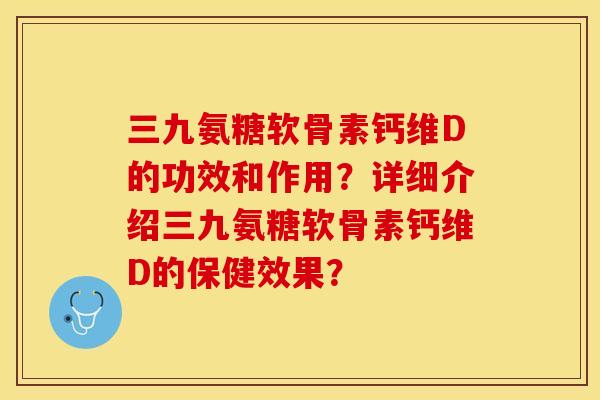 三九氨糖软骨素钙维D的功效和作用？详细介绍三九氨糖软骨素钙维D的保健效果？