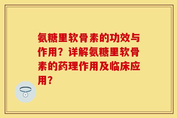 氨糖里软骨素的功效与作用？详解氨糖里软骨素的药理作用及临床应用？