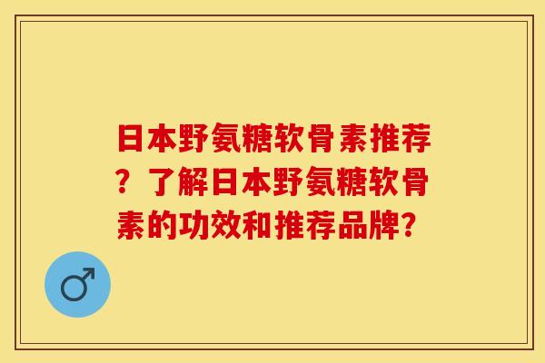 日本野氨糖软骨素推荐？了解日本野氨糖软骨素的功效和推荐品牌？