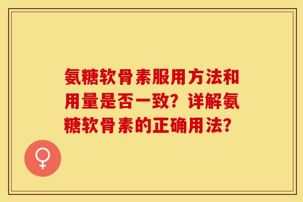 氨糖软骨素服用方法和用量是否一致？详解氨糖软骨素的正确用法？