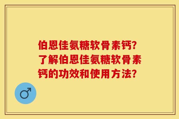 伯恩佳氨糖软骨素钙？了解伯恩佳氨糖软骨素钙的功效和使用方法？