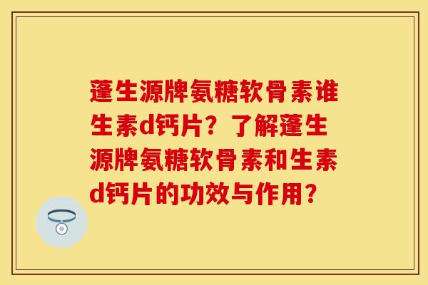 蓬生源牌氨糖软骨素谁生素d钙片？了解蓬生源牌氨糖软骨素和生素d钙片的功效与作用？