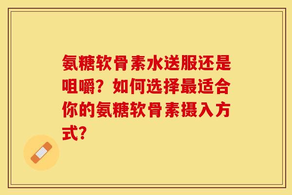 氨糖软骨素水送服还是咀嚼？如何选择最适合你的氨糖软骨素摄入方式？