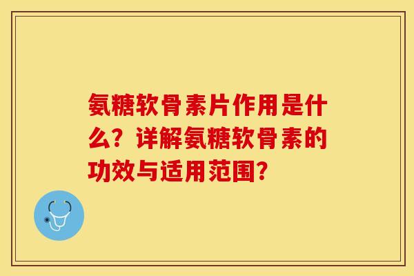 氨糖软骨素片作用是什么？详解氨糖软骨素的功效与适用范围？