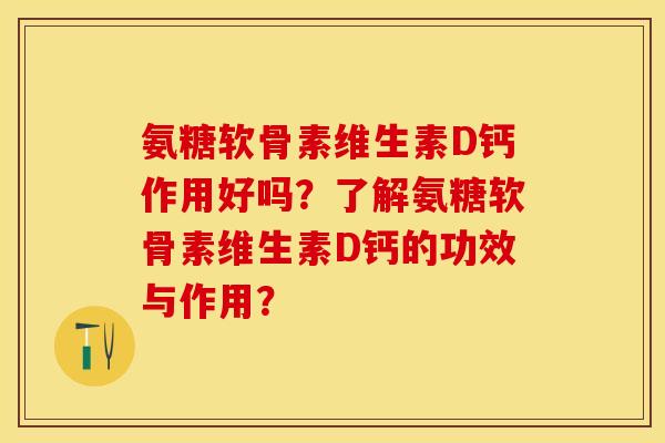 氨糖软骨素维生素D钙作用好吗？了解氨糖软骨素维生素D钙的功效与作用？