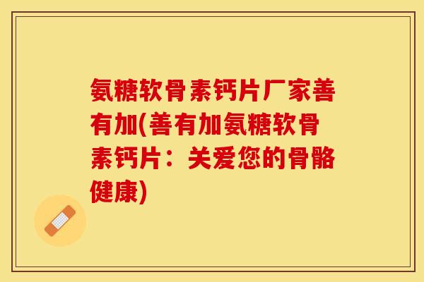 氨糖软骨素钙片厂家善有加(善有加氨糖软骨素钙片：关爱您的骨骼健康)