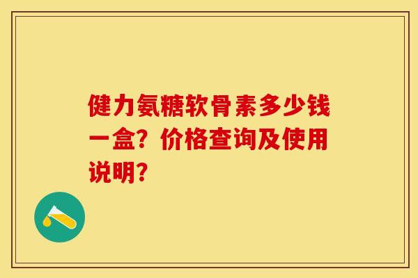 健力氨糖软骨素多少钱一盒？价格查询及使用说明？
