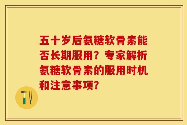 五十岁后氨糖软骨素能否长期服用？专家解析氨糖软骨素的服用时机和注意事项？