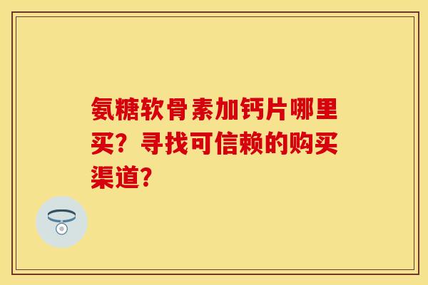 氨糖软骨素加钙片哪里买？寻找可信赖的购买渠道？