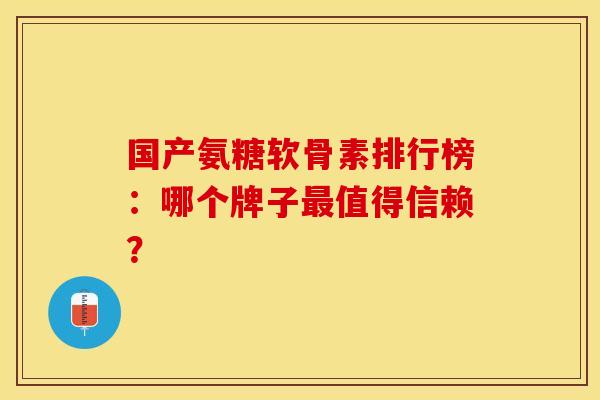 国产氨糖软骨素排行榜：哪个牌子最值得信赖？