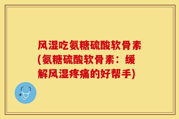 风湿吃氨糖硫酸软骨素(氨糖硫酸软骨素：缓解风湿疼痛的好帮手)