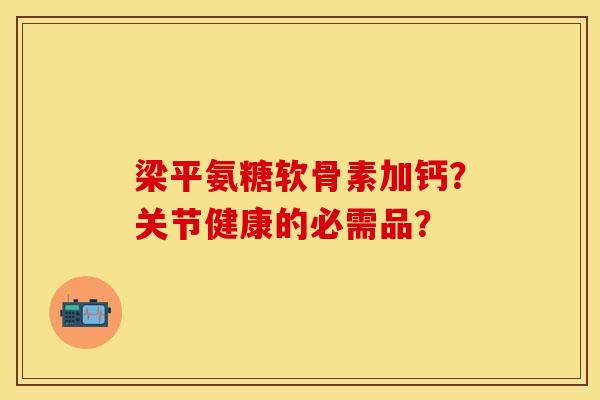 梁平氨糖软骨素加钙？关节健康的必需品？