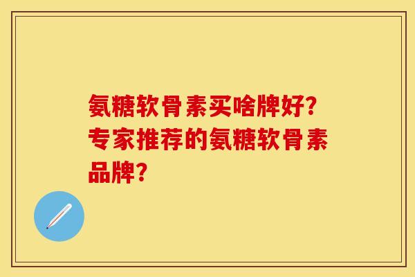 氨糖软骨素买啥牌好？专家推荐的氨糖软骨素品牌？-第1张图片-关节保镖