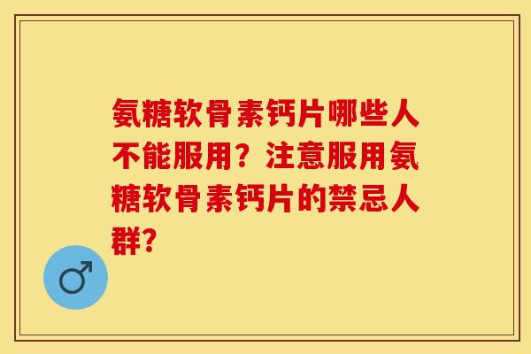 氨糖软骨素钙片哪些人不能服用？注意服用氨糖软骨素钙片的禁忌人群？