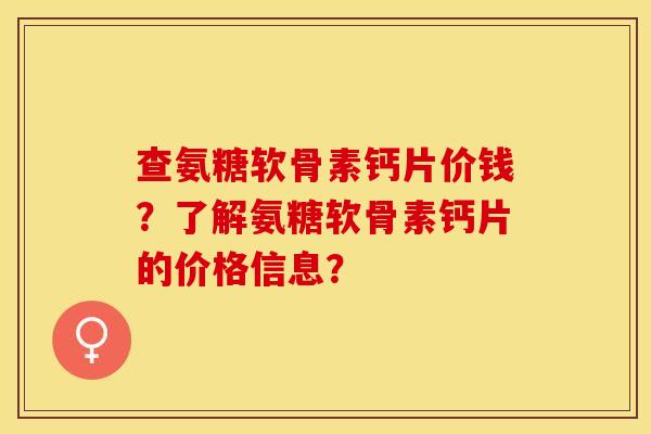 查氨糖软骨素钙片价钱？了解氨糖软骨素钙片的价格信息？