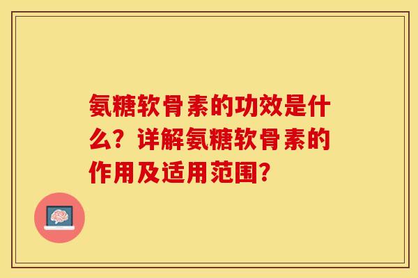 氨糖软骨素的功效是什么？详解氨糖软骨素的作用及适用范围？