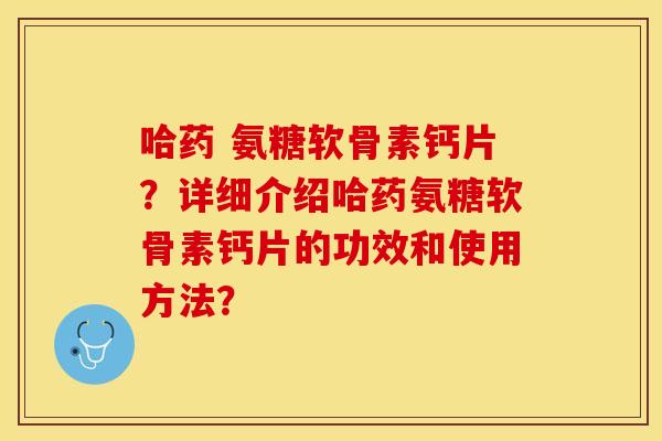 哈药 氨糖软骨素钙片？详细介绍哈药氨糖软骨素钙片的功效和使用方法？