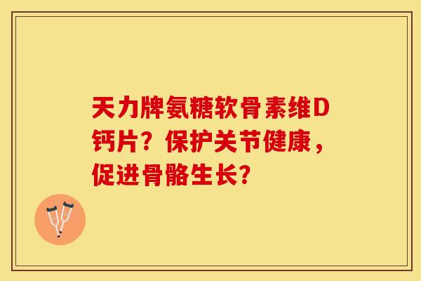 天力牌氨糖软骨素维D钙片？保护关节健康，促进骨骼生长？