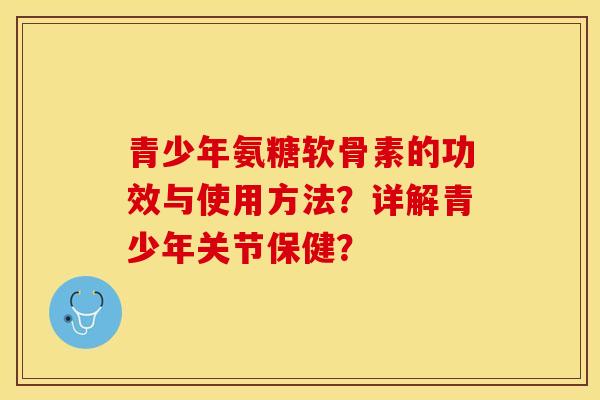 青少年氨糖软骨素的功效与使用方法？详解青少年关节保健？