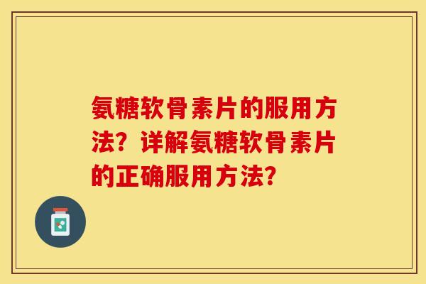氨糖软骨素片的服用方法？详解氨糖软骨素片的正确服用方法？