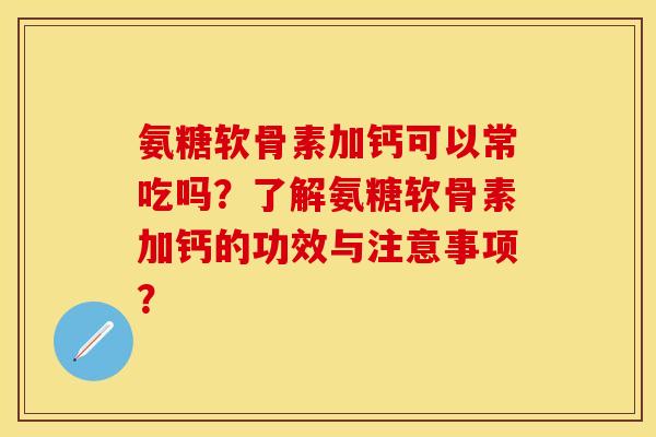 氨糖软骨素加钙可以常吃吗？了解氨糖软骨素加钙的功效与注意事项？