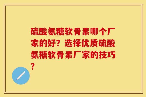 硫酸氨糖软骨素哪个厂家的好？选择优质硫酸氨糖软骨素厂家的技巧？