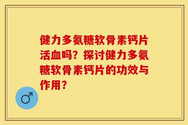 健力多氨糖软骨素钙片活血吗？探讨健力多氨糖软骨素钙片的功效与作用？