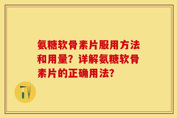 氨糖软骨素片服用方法和用量?详解氨糖软骨素片的正确用法?-第1张图片-关节保镖 氨糖软骨素片服用方法和用量?详解氨糖软骨素片的正确用法?-第1张图片-关节保镖