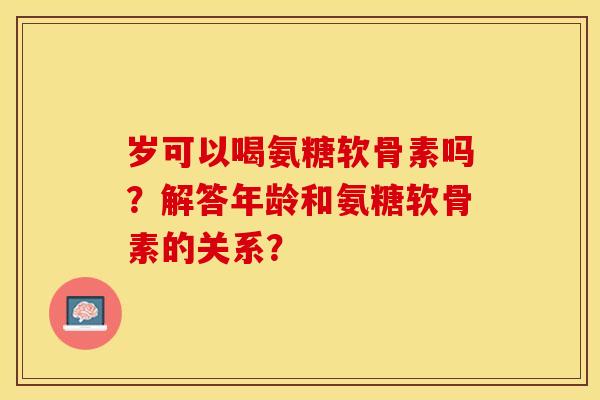 岁可以喝氨糖软骨素吗？解答年龄和氨糖软骨素的关系？