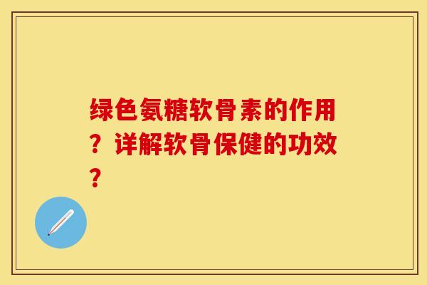 绿色氨糖软骨素的作用？详解软骨保健的功效？