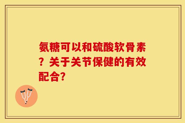 氨糖可以和硫酸软骨素？关于关节保健的有效配合？