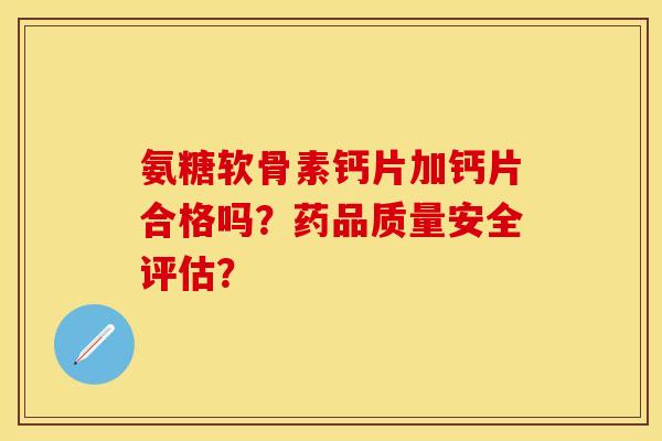 氨糖软骨素钙片加钙片合格吗？药品质量安全评估？