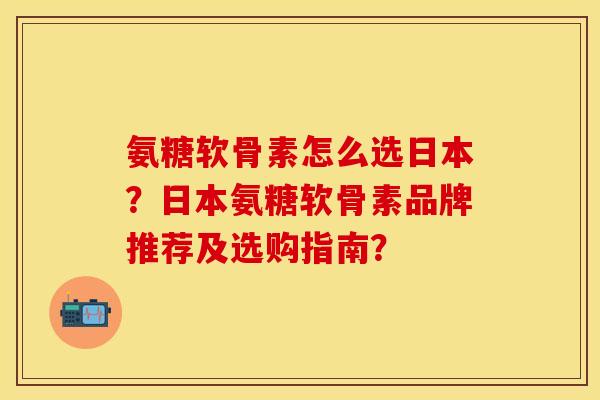 氨糖软骨素怎么选日本？日本氨糖软骨素品牌推荐及选购指南？