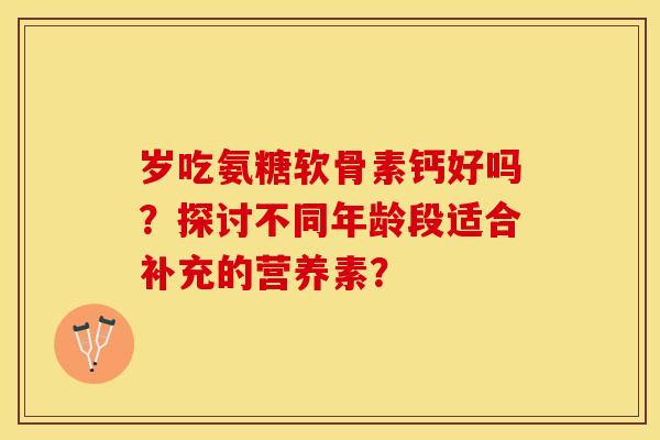 岁吃氨糖软骨素钙好吗？探讨不同年龄段适合补充的营养素？