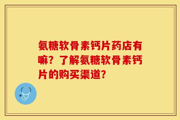 氨糖软骨素钙片药店有嘛？了解氨糖软骨素钙片的购买渠道？