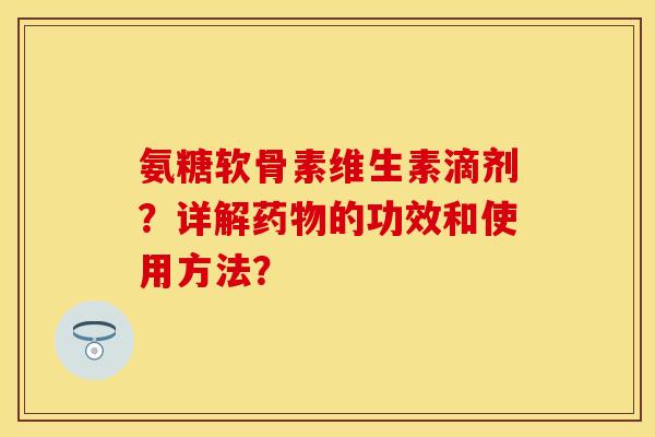氨糖软骨素维生素滴剂？详解药物的功效和使用方法？