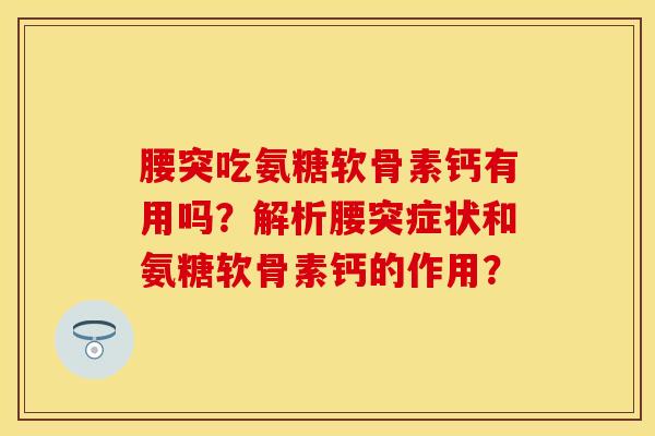 腰突吃氨糖软骨素钙有用吗？解析腰突症状和氨糖软骨素钙的作用？-第1张图片-关节保镖