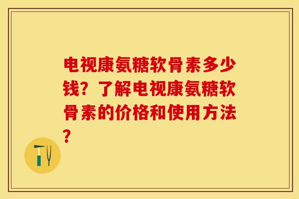 电视康氨糖软骨素多少钱？了解电视康氨糖软骨素的价格和使用方法？-第1张图片-关节保镖