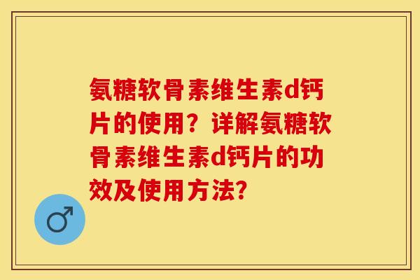 氨糖软骨素维生素d钙片的使用？详解氨糖软骨素维生素d钙片的功效及使用方法？